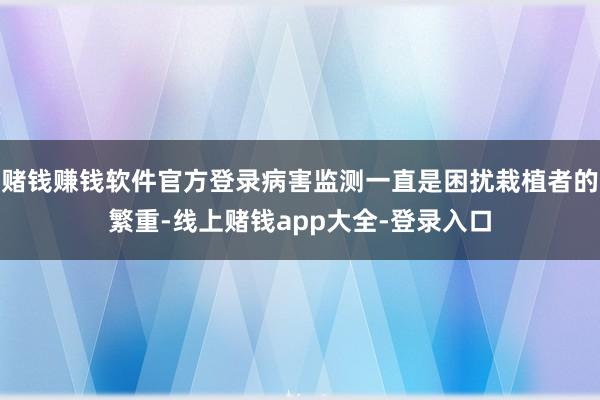 赌钱赚钱软件官方登录病害监测一直是困扰栽植者的繁重-线上赌钱app大全-登录入口