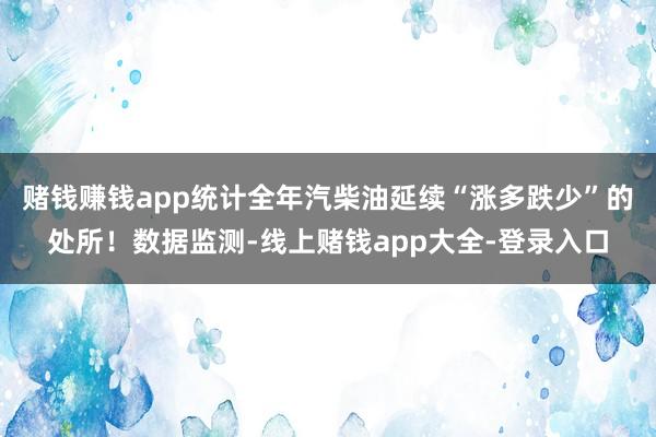 赌钱赚钱app统计全年汽柴油延续“涨多跌少”的处所!数据监测-线上赌钱app大全-登录入口