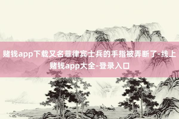 赌钱app下载又名菲律宾士兵的手指被弄断了-线上赌钱app大全-登录入口