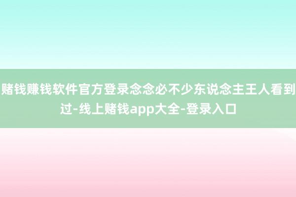 赌钱赚钱软件官方登录念念必不少东说念主王人看到过-线上赌钱app大全-登录入口