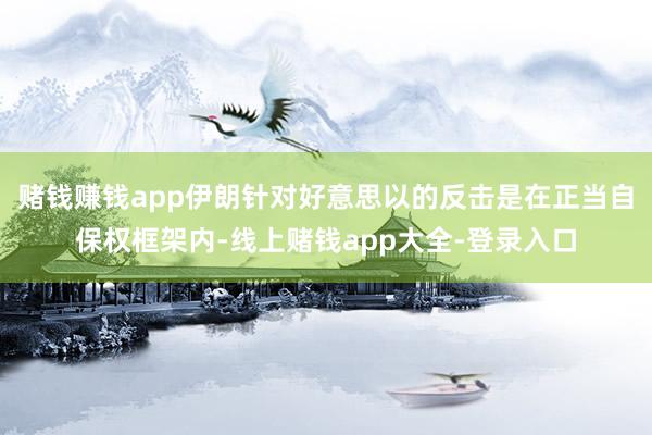 赌钱赚钱app伊朗针对好意思以的反击是在正当自保权框架内-线上赌钱app大全-登录入口